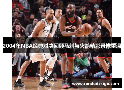 2004年NBA经典对决回顾马刺与火箭精彩录像重温 2004年NBA经典对决回顾马刺与火箭精彩录像重温