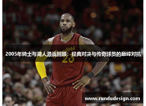 2005年骑士与湖人激战回顾：经典对决与传奇球员的巅峰对抗