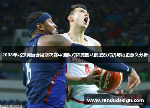 2008年北京奥运会男篮决赛中国队对阵美国队的激烈对抗与历史意义分析