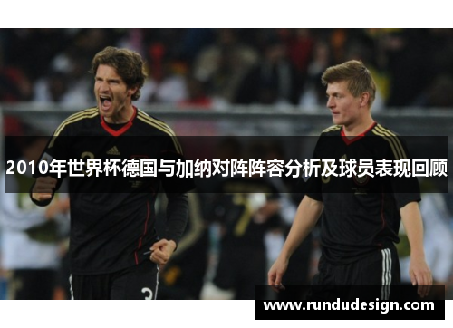 2010年世界杯德国与加纳对阵阵容分析及球员表现回顾 2010年世界杯德国与加纳对阵阵容分析及球员表现回顾