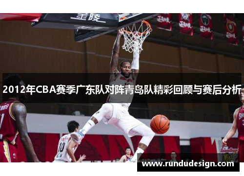 2012年CBA赛季广东队对阵青岛队精彩回顾与赛后分析