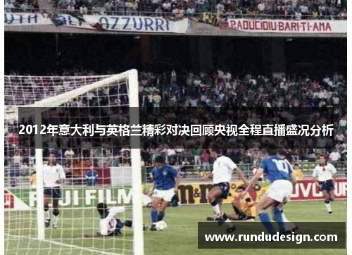 2012年意大利与英格兰精彩对决回顾央视全程直播盛况分析