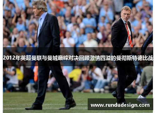 2012年英超曼联与曼城巅峰对决回顾激情四溢的曼彻斯特德比战