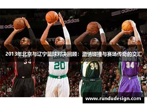 2013年北京与辽宁篮球对决回顾：激情碰撞与赛场传奇的交汇
