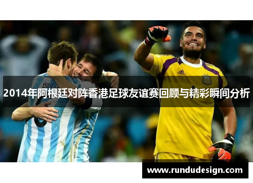 2014年阿根廷对阵香港足球友谊赛回顾与精彩瞬间分析