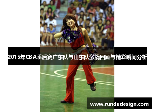 2015年CBA季后赛广东队与山东队激战回顾与精彩瞬间分析