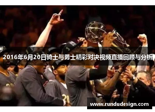 2016年6月20日骑士与勇士精彩对决视频直播回顾与分析