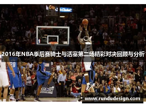 2016年NBA季后赛骑士与活塞第二场精彩对决回顾与分析