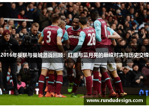 2016年曼联与曼城激战回顾：红魔与蓝月亮的巅峰对决与历史交锋