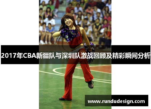 2017年CBA新疆队与深圳队激战回顾及精彩瞬间分析