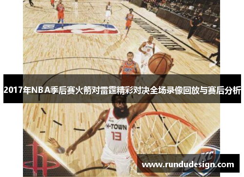 2017年NBA季后赛火箭对雷霆精彩对决全场录像回放与赛后分析