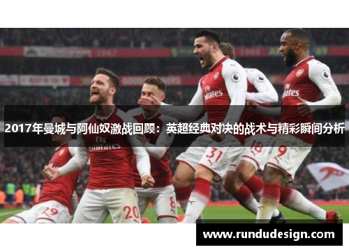 2017年曼城与阿仙奴激战回顾：英超经典对决的战术与精彩瞬间分析