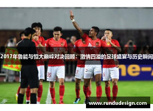2017年鲁能与恒大巅峰对决回顾：激情四溢的足球盛宴与历史瞬间