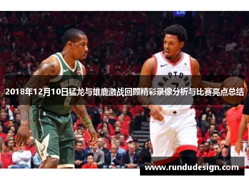 2018年12月10日猛龙与雄鹿激战回顾精彩录像分析与比赛亮点总结