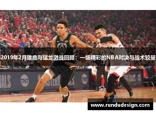 2019年2月雄鹿与猛龙激战回顾：一场精彩的NBA对决与战术较量