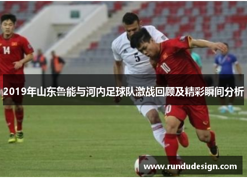 2019年山东鲁能与河内足球队激战回顾及精彩瞬间分析