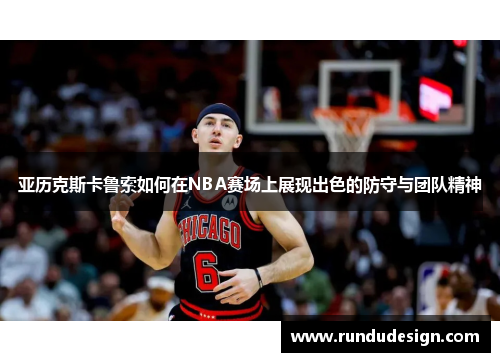 亚历克斯卡鲁索如何在NBA赛场上展现出色的防守与团队精神