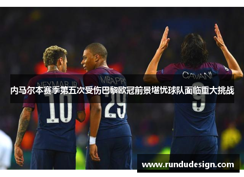 内马尔本赛季第五次受伤巴黎欧冠前景堪忧球队面临重大挑战