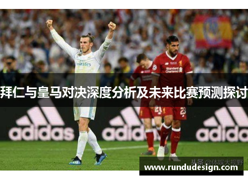 拜仁与皇马对决深度分析及未来比赛预测探讨