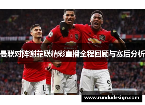 曼联对阵谢菲联精彩直播全程回顾与赛后分析