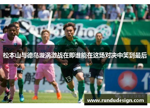 松本山与德岛漩涡激战在即谁能在这场对决中笑到最后