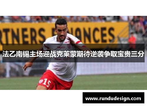 法乙南锡主场迎战克莱蒙期待逆袭争取宝贵三分